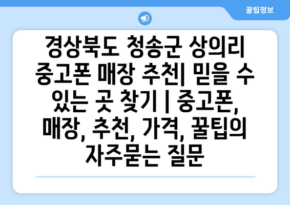 경상북도 청송군 상의리 중고폰 매장 추천| 믿을 수 있는 곳 찾기 | 중고폰, 매장, 추천, 가격, 꿀팁