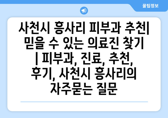 사천시 흥사리 피부과 추천| 믿을 수 있는 의료진 찾기 | 피부과, 진료, 추천, 후기, 사천시 흥사리