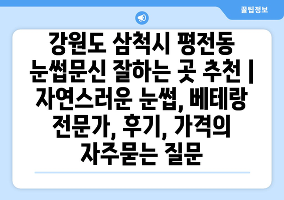 강원도 삼척시 평전동 눈썹문신 잘하는 곳 추천 | 자연스러운 눈썹, 베테랑 전문가, 후기, 가격