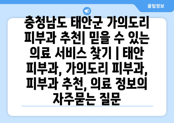 충청남도 태안군 가의도리 피부과 추천| 믿을 수 있는 의료 서비스 찾기 | 태안 피부과, 가의도리 피부과, 피부과 추천, 의료 정보