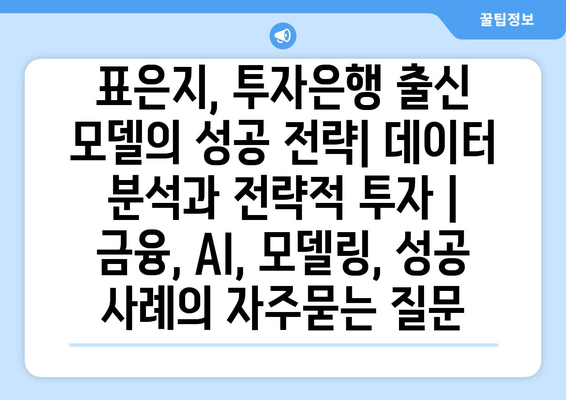 표은지, 투자은행 출신 모델의 성공 전략| 데이터 분석과 전략적 투자 | 금융, AI, 모델링, 성공 사례